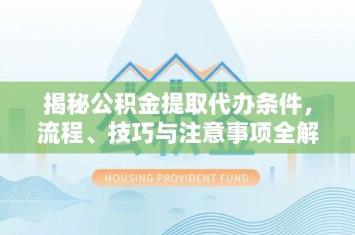 农安揭秘公积金提取代办条件，流程、技巧与注意事项全解析