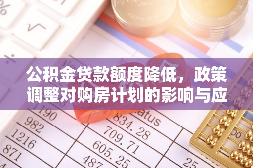 农安公积金贷款额度降低，政策调整对购房计划的影响与应对策略