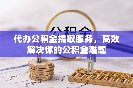 农安代办公积金提取服务，高效解决你的公积金难题