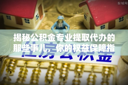 农安揭秘公积金专业提取代办的那些事儿，你的权益保障指南