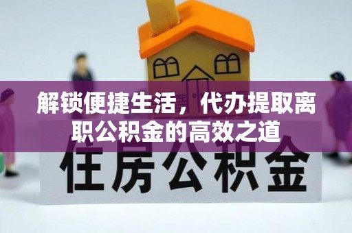 农安解锁便捷生活，代办提取离职公积金的高效之道