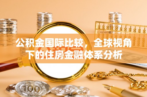 农安公积金国际比较，全球视角下的住房金融体系分析