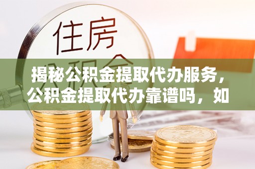 农安揭秘公积金提取代办服务，公积金提取代办靠谱吗，如何选择值得信赖的平台？