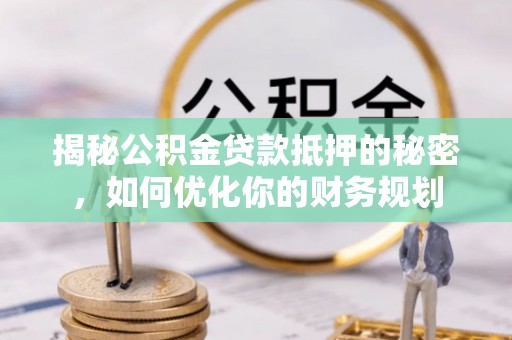 农安揭秘公积金贷款抵押的秘密，如何优化你的财务规划