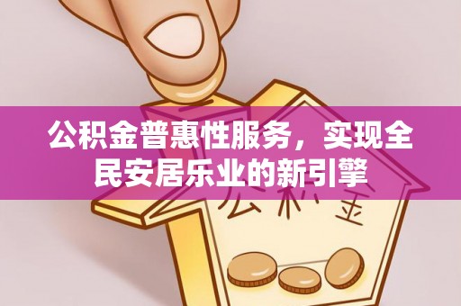 农安公积金普惠性服务，实现全民安居乐业的新引擎