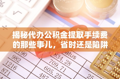 农安揭秘代办公积金提取手续费的那些事儿，省时还是陷阱？