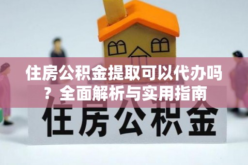 农安住房公积金提取可以代办吗？全面解析与实用指南