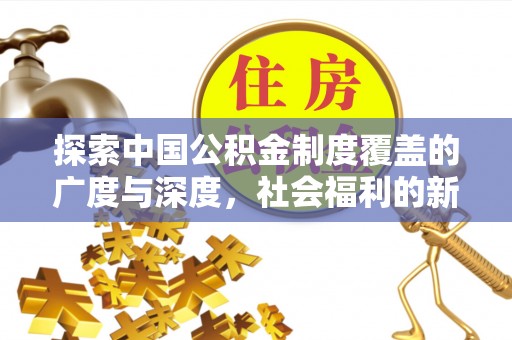农安探索中国公积金制度覆盖的广度与深度，社会福利的新篇章