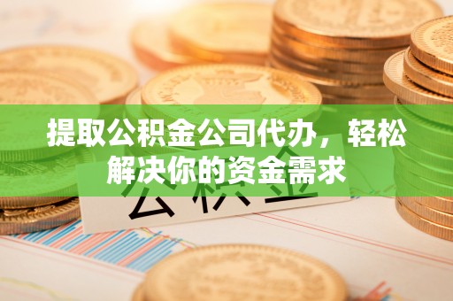 农安提取公积金公司代办，轻松解决你的资金需求