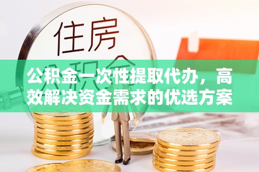 农安公积金一次性提取代办，高效解决资金需求的优选方案
