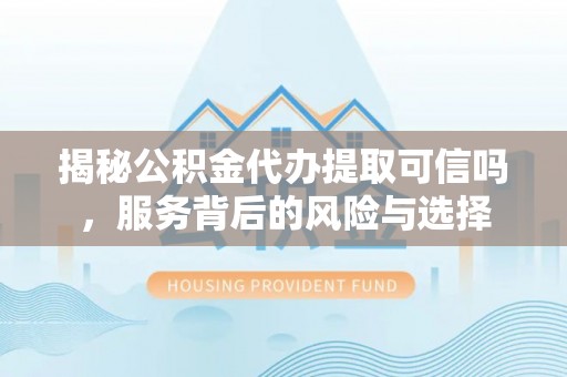 农安揭秘公积金代办提取可信吗，服务背后的风险与选择