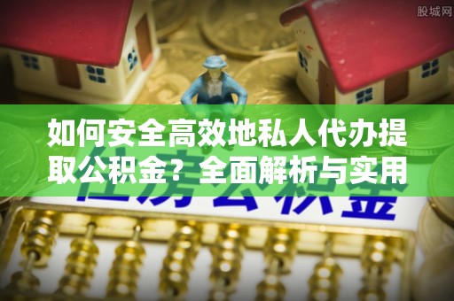 农安如何安全高效地私人代办提取公积金？全面解析与实用建议