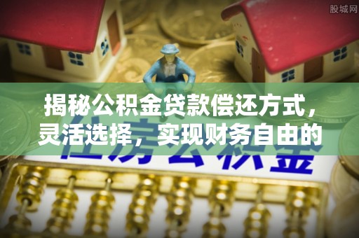 农安揭秘公积金贷款偿还方式，灵活选择，实现财务自由的智慧之道