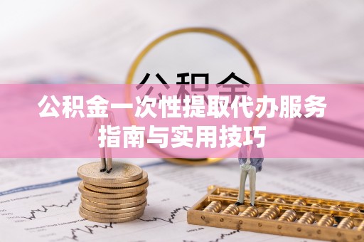 农安公积金一次性提取代办服务指南与实用技巧