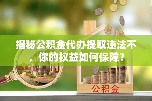 农安揭秘公积金代办提取违法不，你的权益如何保障？