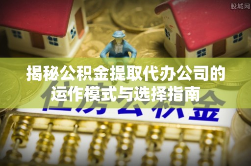 农安揭秘公积金提取代办公司的运作模式与选择指南