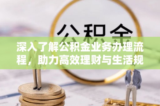 农安深入了解公积金业务办理流程，助力高效理财与生活规划