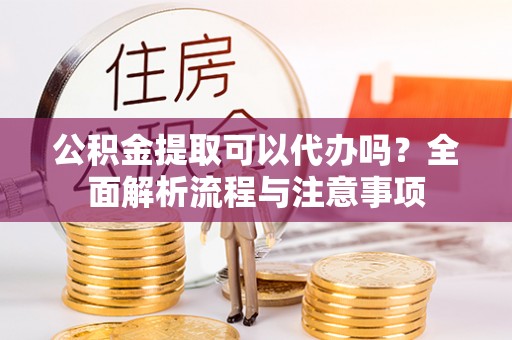 农安公积金提取可以代办吗？全面解析流程与注意事项
