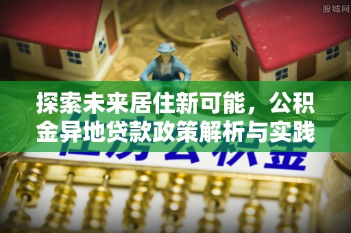 农安探索未来居住新可能，公积金异地贷款政策解析与实践指南