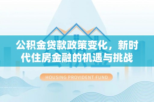 农安公积金贷款政策变化，新时代住房金融的机遇与挑战