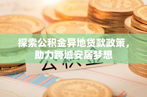 农安探索公积金异地贷款政策，助力跨城安居梦想