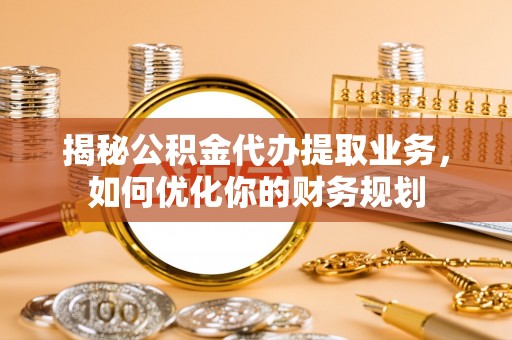 农安揭秘公积金代办提取业务，如何优化你的财务规划