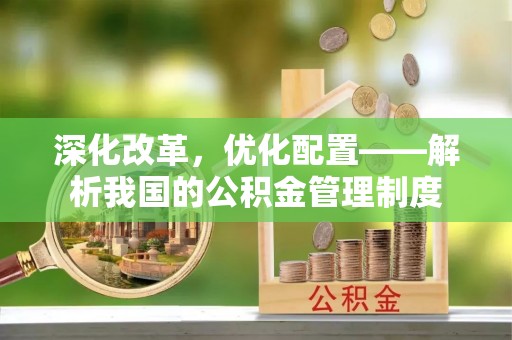 农安深化改革，优化配置——解析我国的公积金管理制度