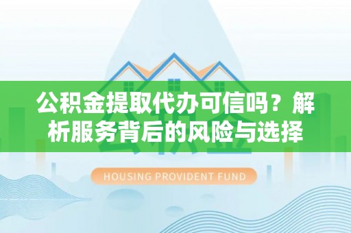农安公积金提取代办可信吗？解析服务背后的风险与选择