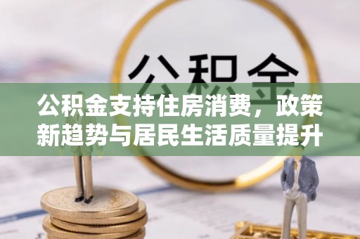 农安公积金支持住房消费，政策新趋势与居民生活质量提升