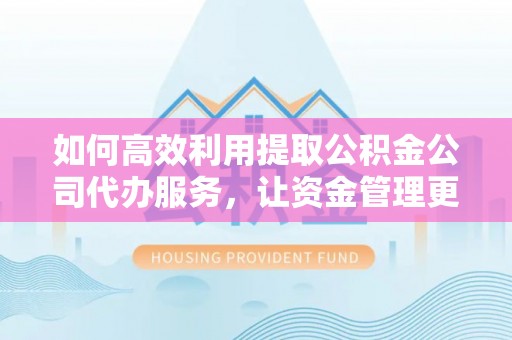 农安如何高效利用提取公积金公司代办服务，让资金管理更轻松