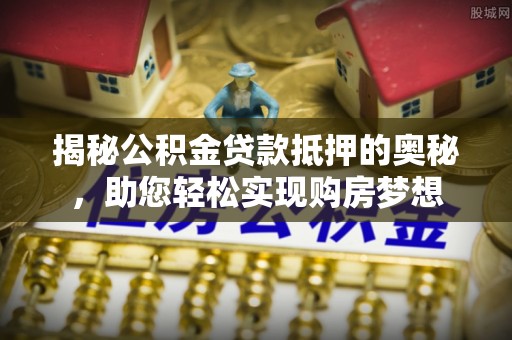 农安揭秘公积金贷款抵押的奥秘，助您轻松实现购房梦想