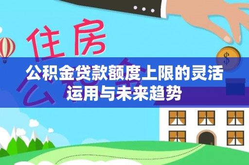 农安公积金贷款额度上限的灵活运用与未来趋势