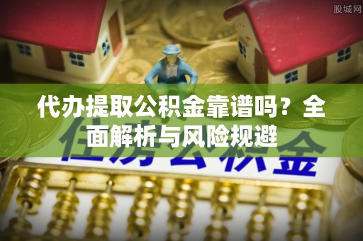 农安代办提取公积金靠谱吗？全面解析与风险规避