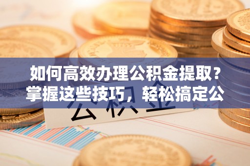 农安如何高效办理公积金提取？掌握这些技巧，轻松搞定公积金代办提取