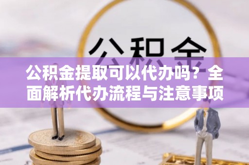 农安公积金提取可以代办吗？全面解析代办流程与注意事项