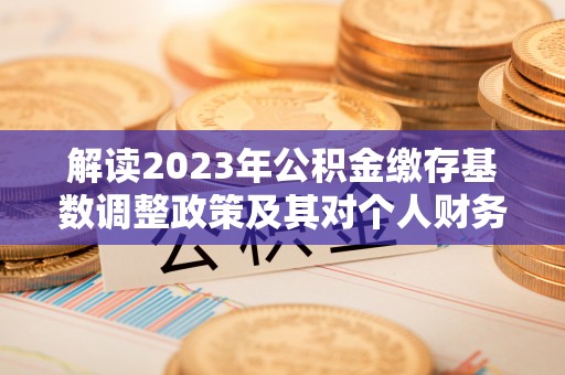 农安解读2023年公积金缴存基数调整政策及其对个人财务的影响