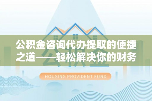 农安公积金咨询代办提取的便捷之道——轻松解决你的财务难题