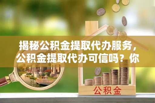 农安揭秘公积金提取代办服务，公积金提取代办可信吗？你需要知道的真相