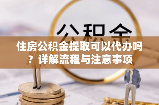 农安住房公积金提取可以代办吗？详解流程与注意事项