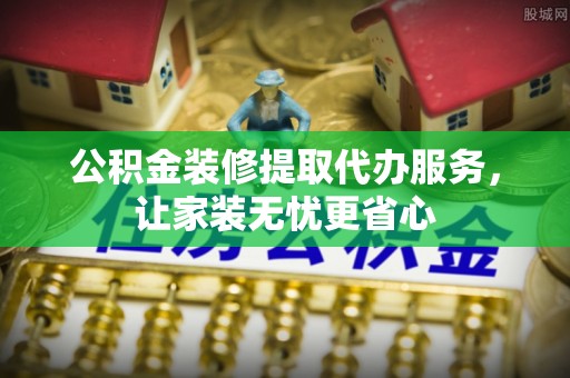 农安公积金装修提取代办服务，让家装无忧更省心