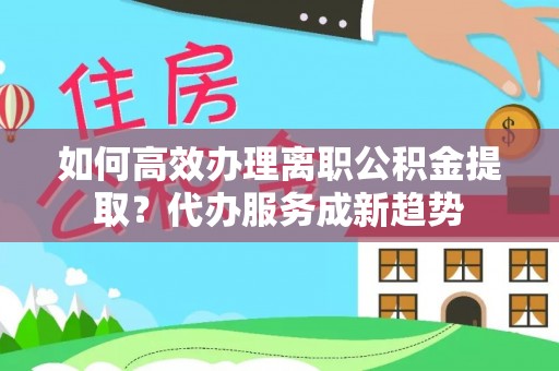 农安如何高效办理离职公积金提取？代办服务成新趋势