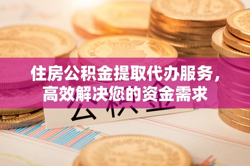 农安住房公积金提取代办服务，高效解决您的资金需求