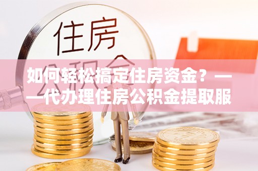 农安如何轻松搞定住房资金？——代办理住房公积金提取服务全解析