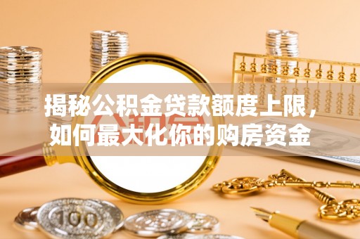 农安揭秘公积金贷款额度上限，如何最大化你的购房资金