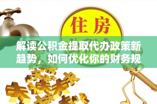 农安解读公积金提取代办政策新趋势，如何优化你的财务规划