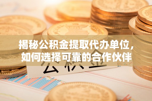 农安揭秘公积金提取代办单位，如何选择可靠的合作伙伴