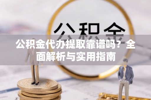 农安公积金代办提取靠谱吗？全面解析与实用指南