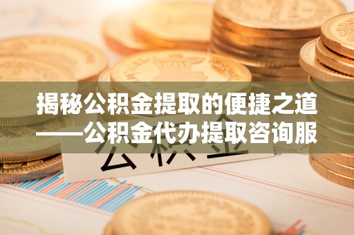 农安揭秘公积金提取的便捷之道——公积金代办提取咨询服务全解析