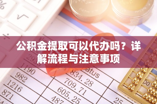 农安公积金提取可以代办吗？详解流程与注意事项