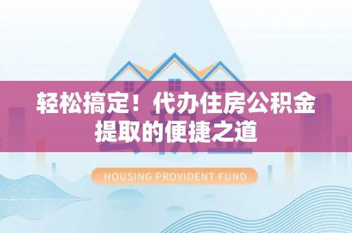 农安轻松搞定！代办住房公积金提取的便捷之道